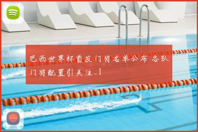 巴西世界杯首发门将名单公布 各队门将配置引关注_1