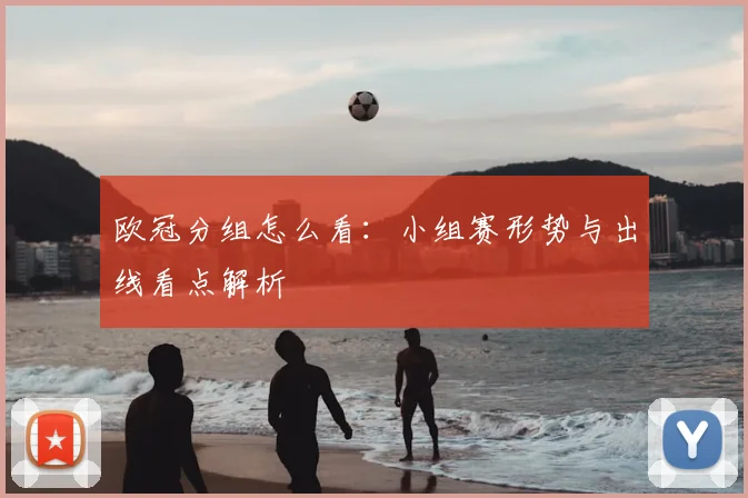欧冠分组怎么看:小组赛形势与出线看点解析