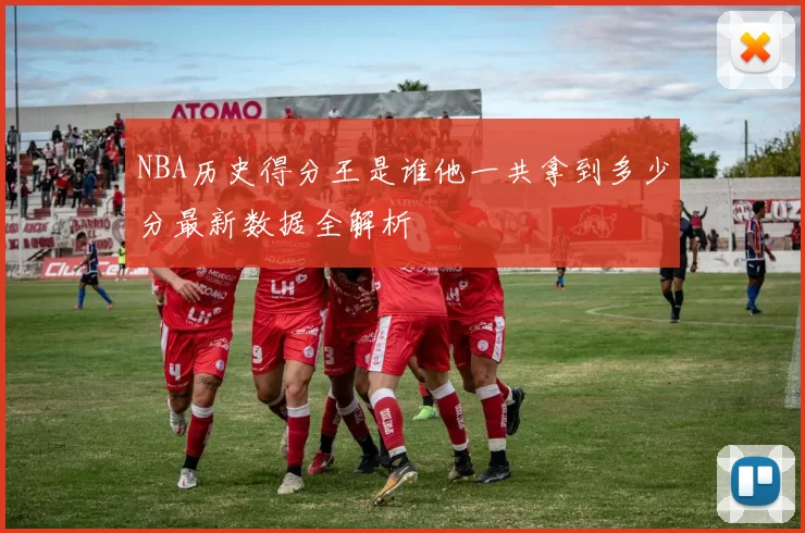 NBA历史得分王是谁他一共拿到多少分最新数据全解析