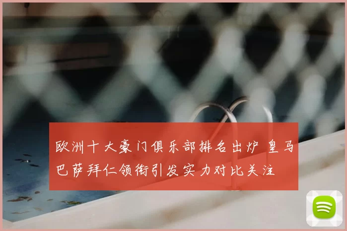 欧洲十大豪门俱乐部排名出炉 皇马巴萨拜仁领衔引发实力对比关注