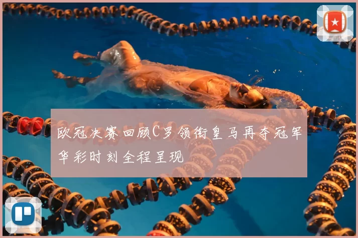 欧冠决赛回顾C罗领衔皇马再夺冠军华彩时刻全程呈现