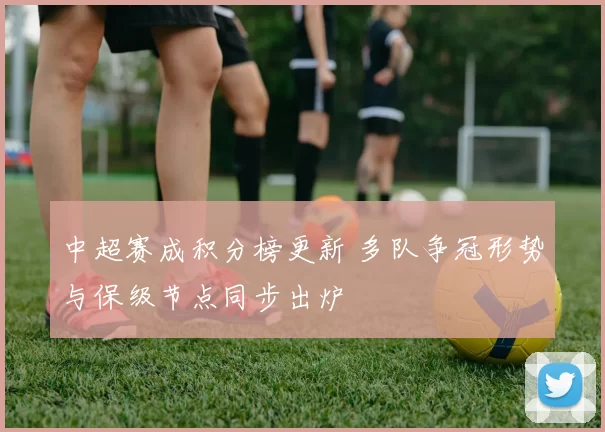 中超赛成积分榜更新 多队争冠形势与保级节点同步出炉