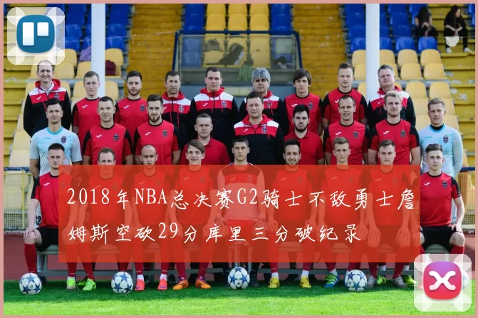 2018年NBA总决赛G2骑士不敌勇士詹姆斯空砍29分库里三分破纪录