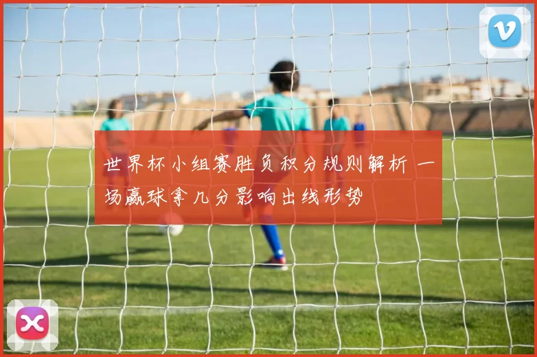 世界杯小组赛胜负积分规则解析 一场赢球拿几分影响出线形势