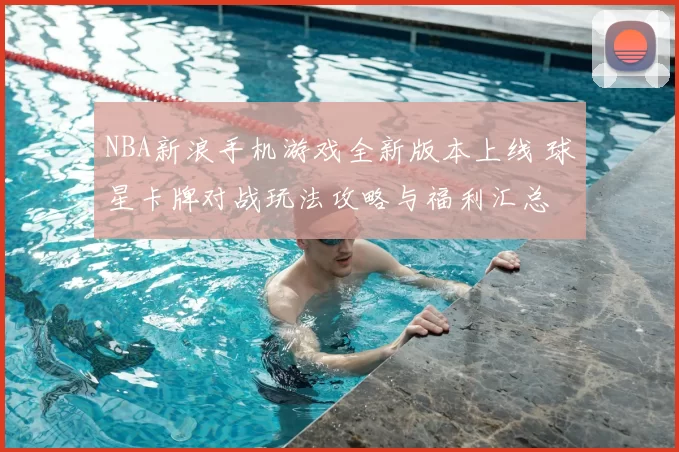 NBA新浪手机游戏全新版本上线 球星卡牌对战玩法攻略与福利汇总