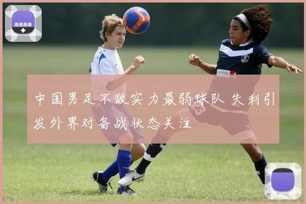 中国男足不敌实力最弱球队 失利引发外界对备战状态关注