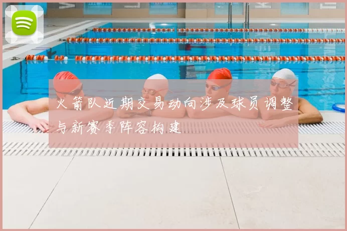 火箭队近期交易动向涉及球员调整与新赛季阵容构建