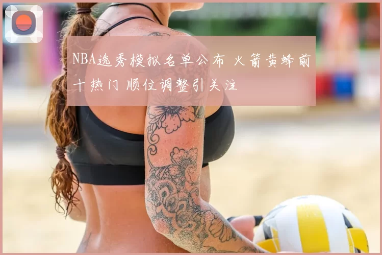 NBA选秀模拟名单公布 火箭黄蜂前十热门 顺位调整引关注