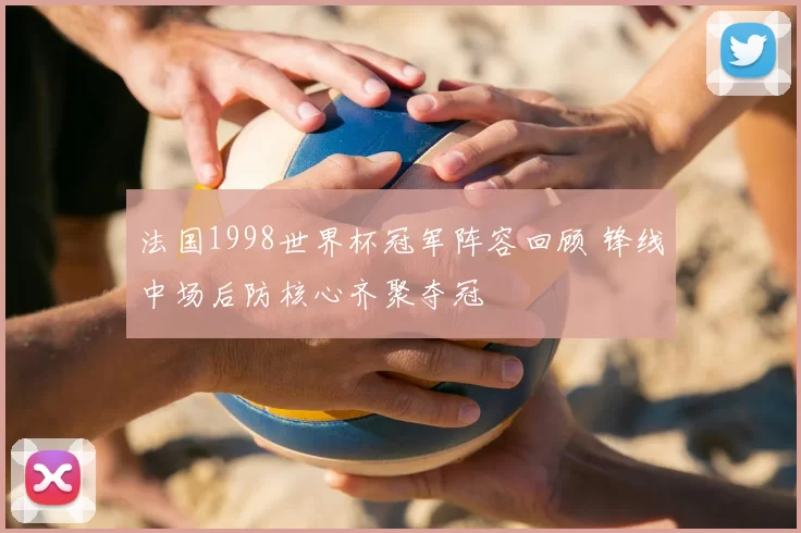 法国1998世界杯冠军阵容回顾 锋线中场后防核心齐聚夺冠