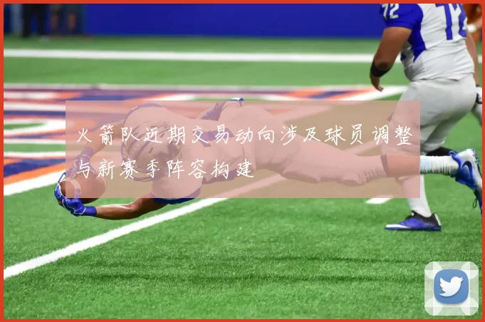 火箭队近期交易动向涉及球员调整与新赛季阵容构建