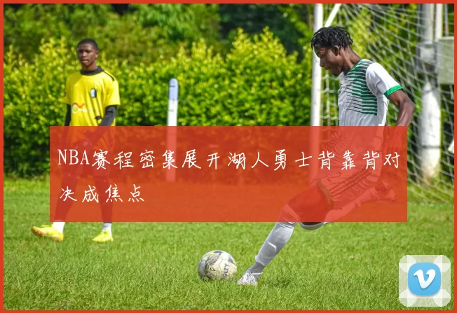 NBA赛程密集展开湖人勇士背靠背对决成焦点