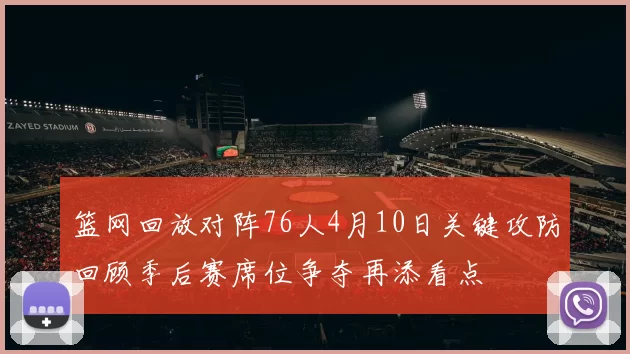 篮网回放对阵76人4月10日关键攻防回顾季后赛席位争夺再添看点