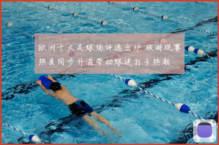 欧洲十大足球场评选出炉 旅游观赛热度同步升温带动球迷打卡热潮