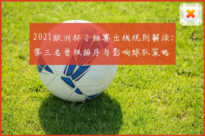 2021欧洲杯小组赛出线规则解读:第三名晋级排序与影响球队策略