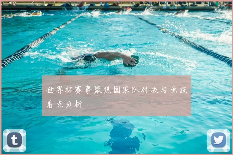 世界杯赛事聚焦国家队对决与竞技看点分析