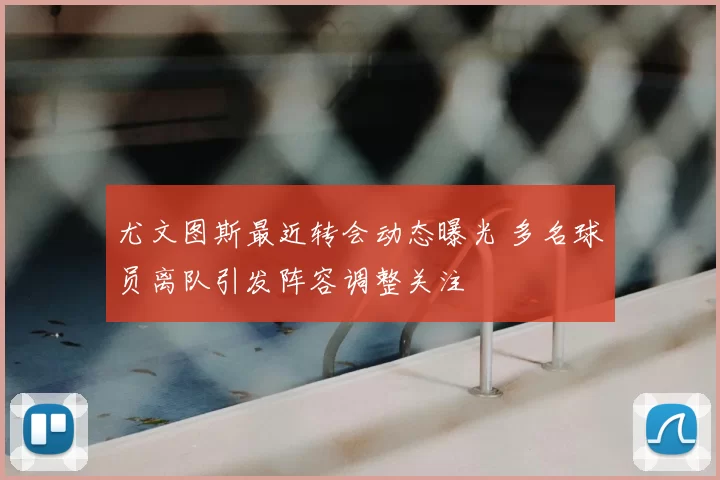 尤文图斯最近转会动态曝光 多名球员离队引发阵容调整关注