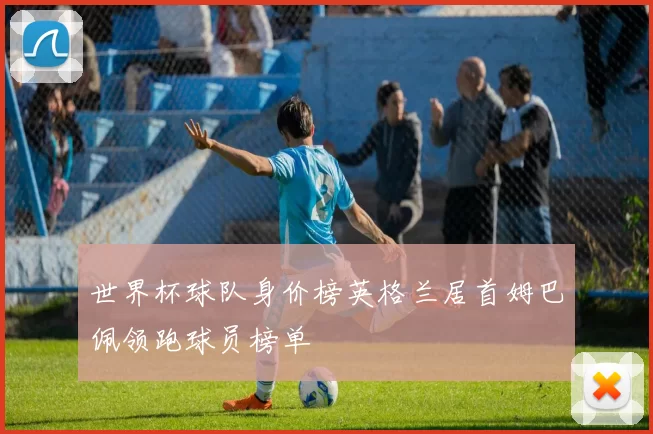 世界杯球队身价榜英格兰居首姆巴佩领跑球员榜单