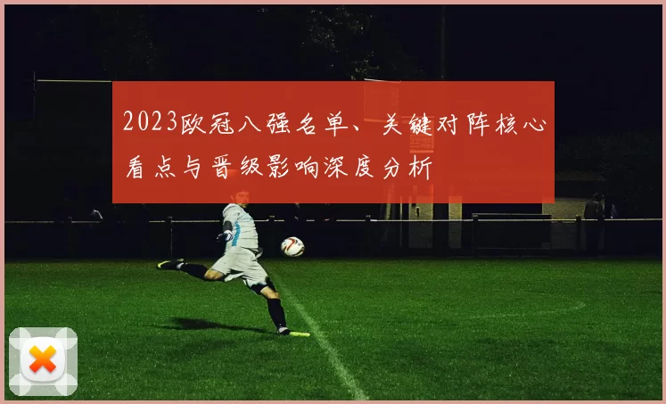 2023欧冠八强名单、关键对阵核心看点与晋级影响深度分析