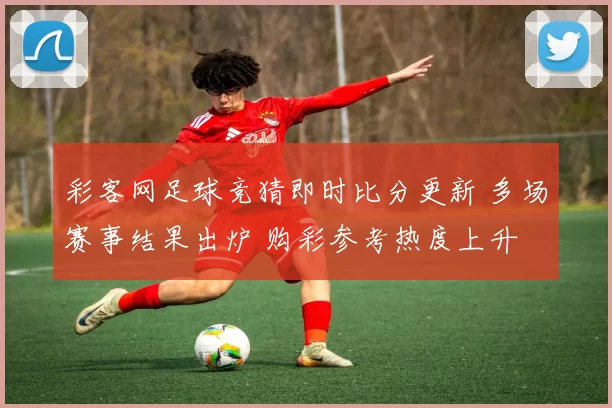 彩客网足球竞猜即时比分更新 多场赛事结果出炉 购彩参考热度上升