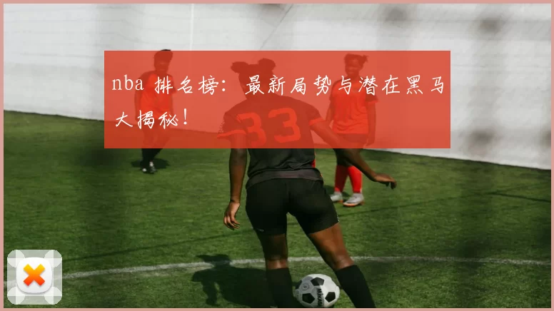 nba 排名榜:最新局势与潜在黑马大揭秘!