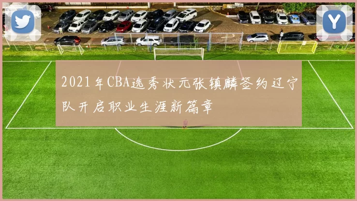 2021年CBA选秀状元张镇麟签约辽宁队开启职业生涯新篇章