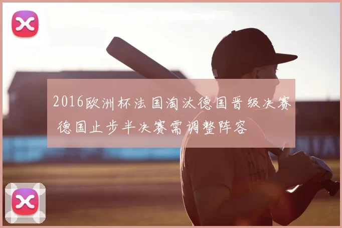 2016欧洲杯法国淘汰德国晋级决赛 德国止步半决赛需调整阵容