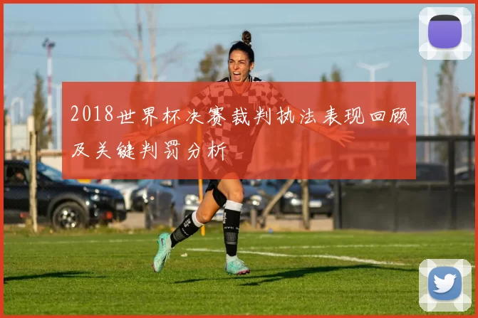 2018世界杯决赛裁判执法表现回顾及关键判罚分析