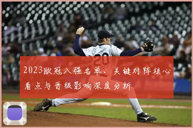 2023欧冠八强名单、关键对阵核心看点与晋级影响深度分析