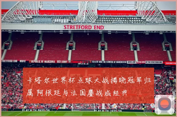 卡塔尔世界杯点球大战揭晓冠军归属 阿根廷与法国鏖战成经典