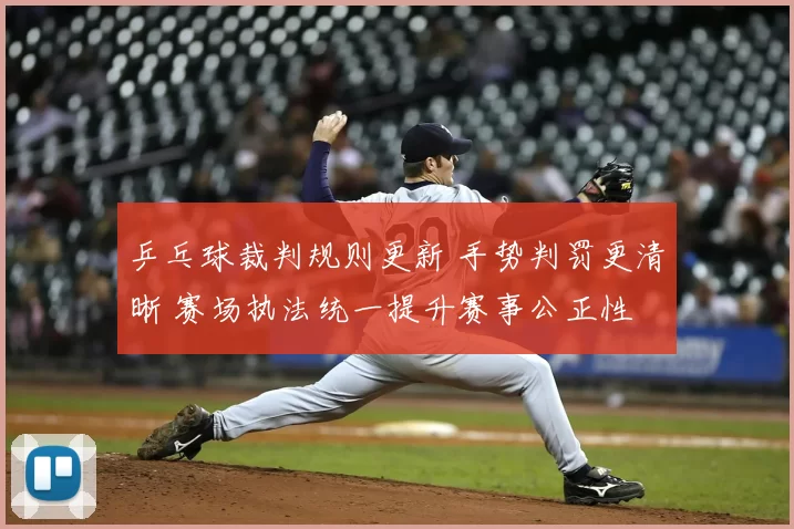 乒乓球裁判规则更新 手势判罚更清晰 赛场执法统一提升赛事公正性
