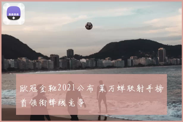 欧冠金靴2021公布 莱万蝉联射手榜首领衔锋线竞争