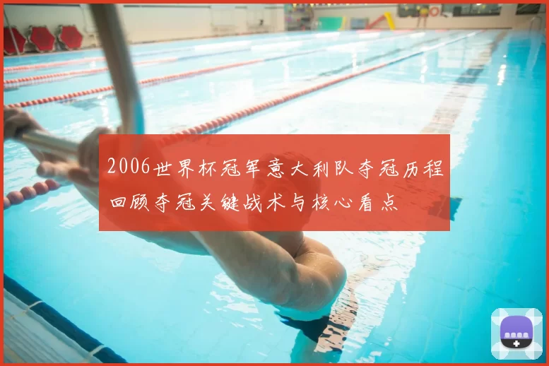 2006世界杯冠军意大利队夺冠历程回顾夺冠关键战术与核心看点