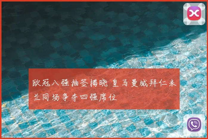 欧冠八强抽签揭晓 皇马曼城拜仁米兰同场争夺四强席位