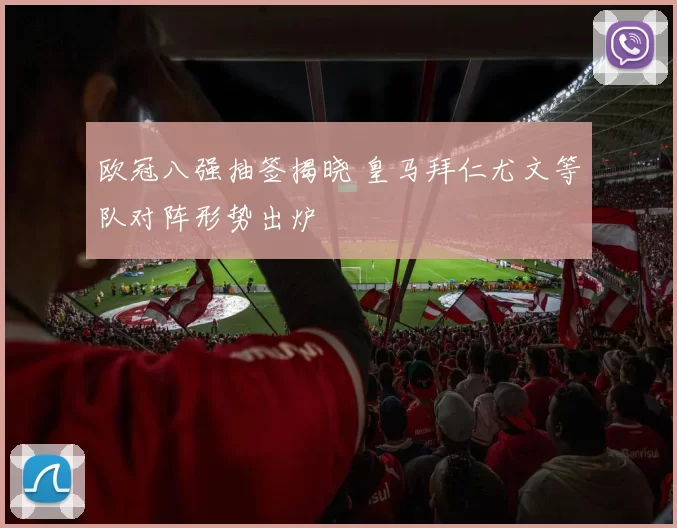 欧冠八强抽签揭晓 皇马拜仁尤文等队对阵形势出炉