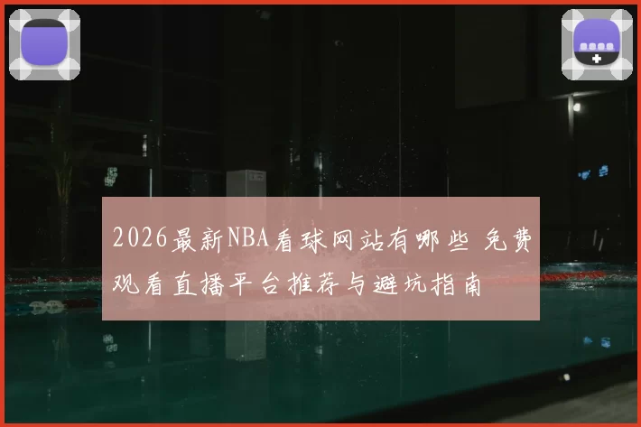 2026最新NBA看球网站有哪些 免费观看直播平台推荐与避坑指南