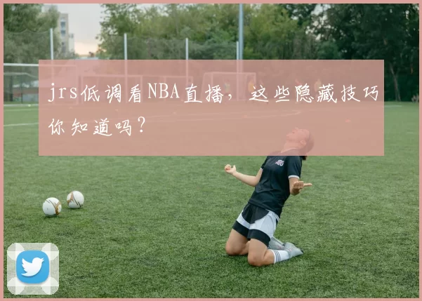 jrs低调看NBA直播，这些隐藏技巧你知道吗？