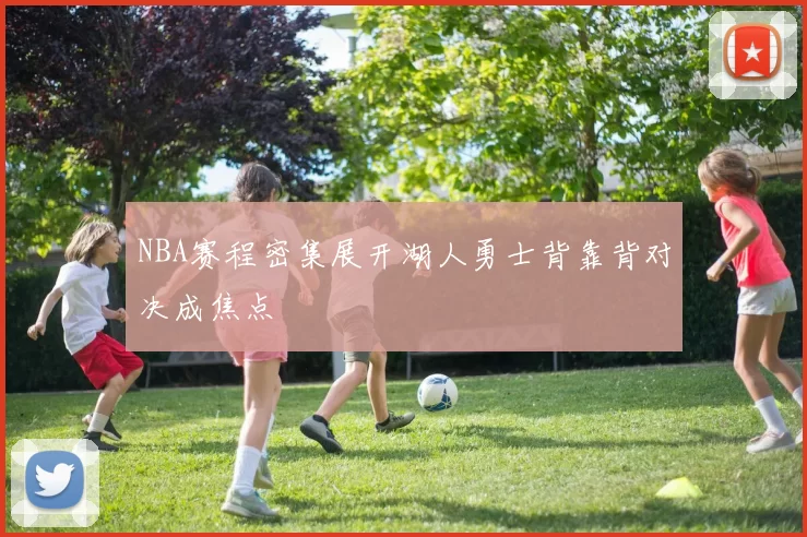 NBA赛程密集展开湖人勇士背靠背对决成焦点