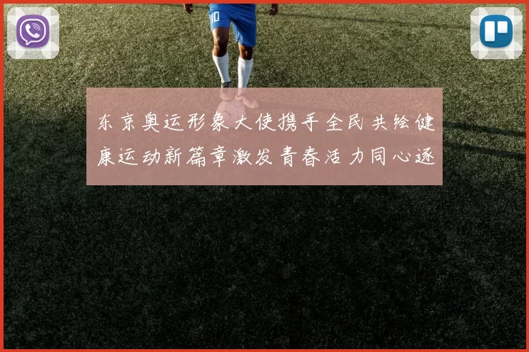 东京奥运形象大使携手全民共绘健康运动新篇章激发青春活力同心逐梦