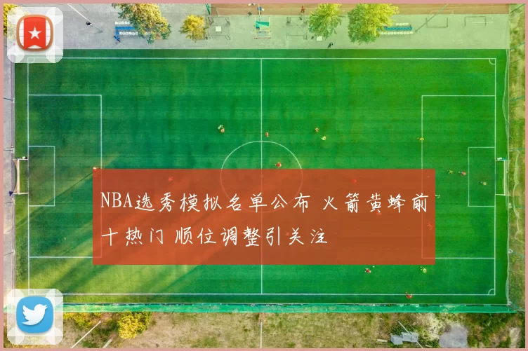 NBA选秀模拟名单公布 火箭黄蜂前十热门 顺位调整引关注