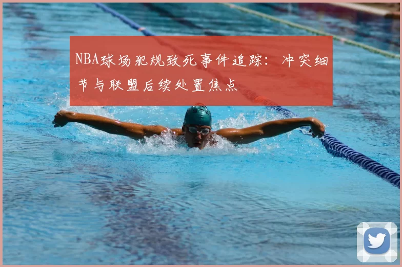 NBA球场犯规致死事件追踪：冲突细节与联盟后续处置焦点