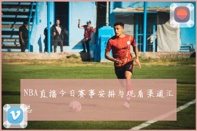 NBA直播今日赛事安排与观看渠道汇总