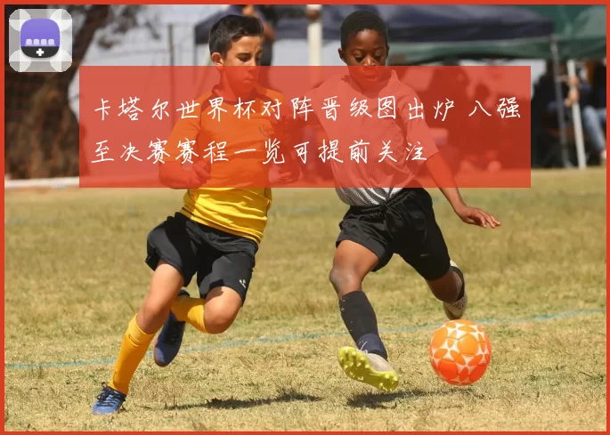 卡塔尔世界杯对阵晋级图出炉 八强至决赛赛程一览可提前关注