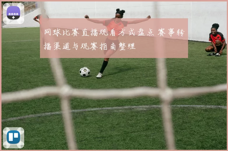 网球比赛直播观看方式盘点 赛事转播渠道与观赛指南整理