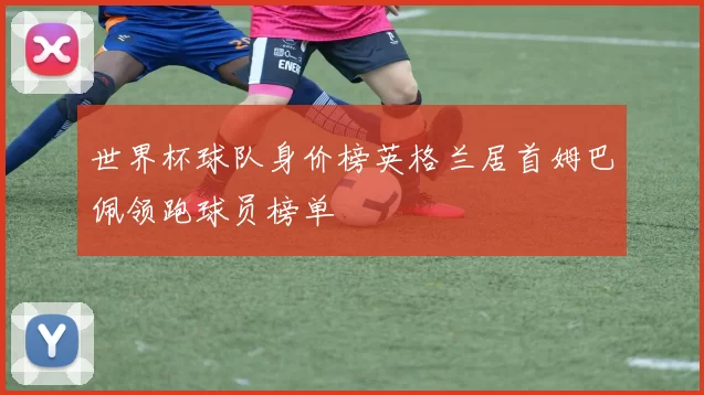 世界杯球队身价榜英格兰居首姆巴佩领跑球员榜单