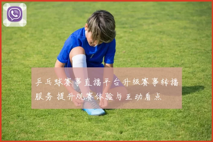 乒乓球赛事直播平台升级赛事转播服务 提升观赛体验与互动看点