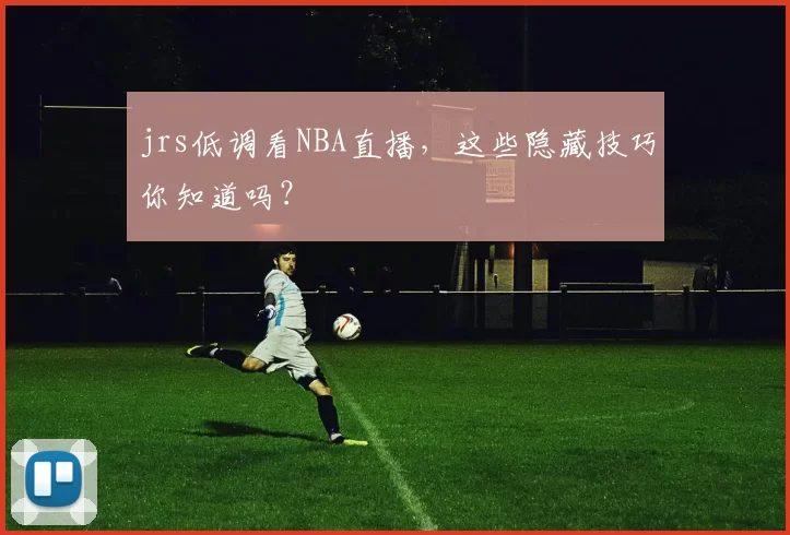 jrs低调看NBA直播，这些隐藏技巧你知道吗？
