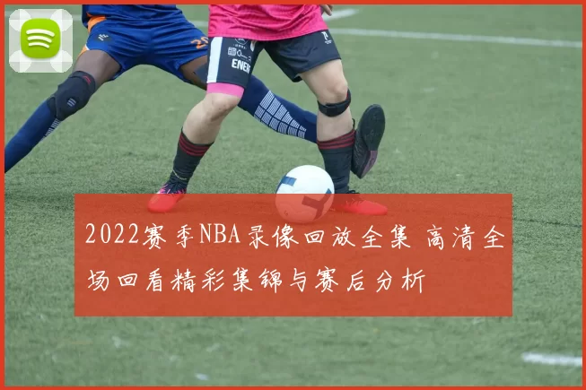 2022赛季NBA录像回放全集 高清全场回看精彩集锦与赛后分析