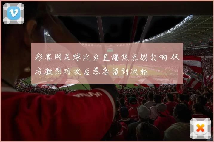 彩客网足球比分直播焦点战打响 双方激烈对攻后悬念留到次轮