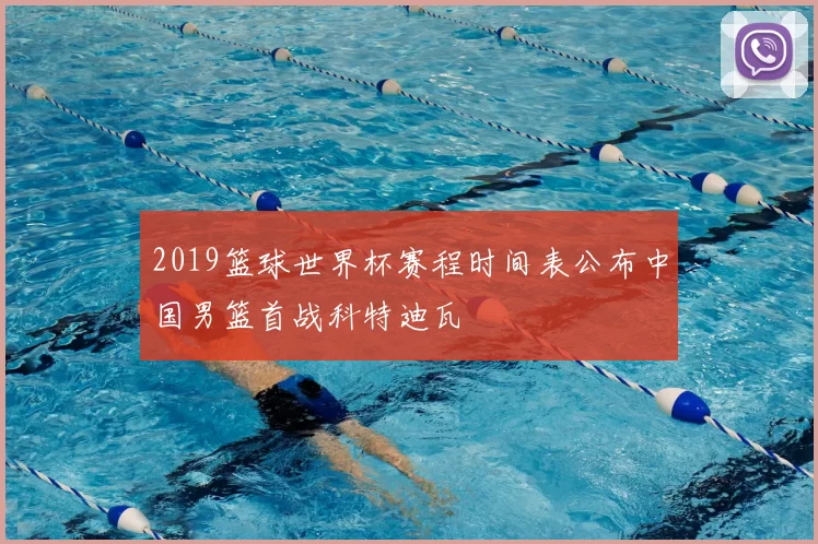 2019篮球世界杯赛程时间表公布中国男篮首战科特迪瓦
