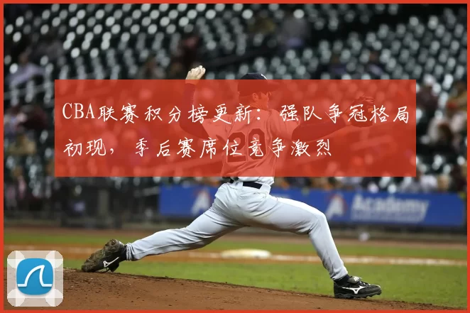 CBA联赛积分榜更新：强队争冠格局初现，季后赛席位竞争激烈